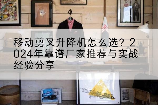 望城升降平台厂家推荐-移动剪叉升降机怎么选?2024年靠谱厂家推荐与实战经验分享