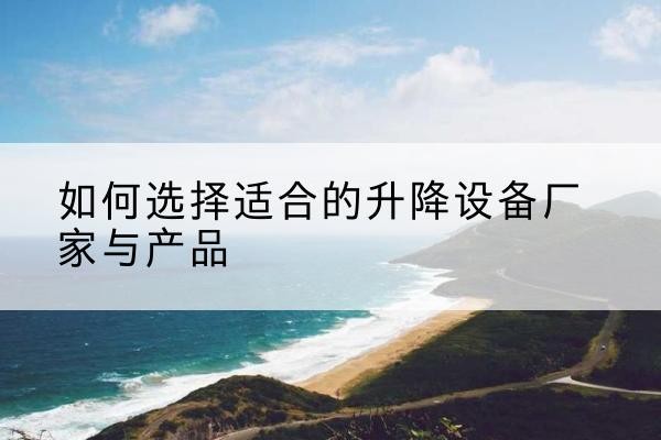 望城电动升降平台厂家-如何选择适合的升降设备厂家与产品