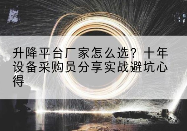 望城升降平台厂家-怎么选？十年设备采购员分享实战避坑心得