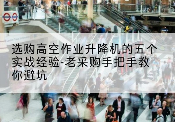 望城高空作业升降机厂家-选购高空作业升降机的五个实战经验-老采购手把手教你避坑