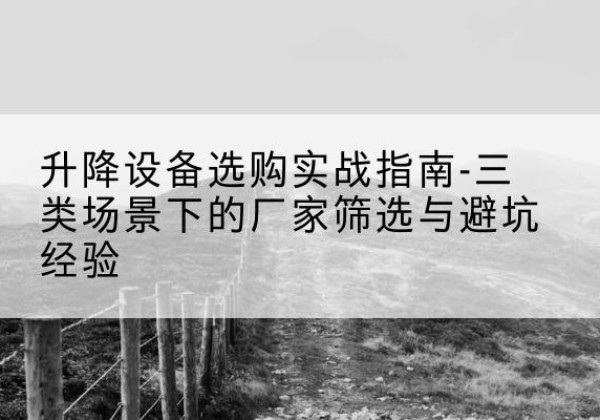 望城移动式升降机厂家推荐-升降设备选购实战指南-三类场景下的厂家筛选与避坑经验
