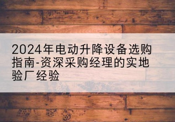 望城电动剪叉升降平台厂家-2024年电动升降设备选购指南-资深采购经理的实地验厂经验