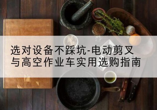 望城电动剪叉升降平台怎么选-选对设备不踩坑-电动剪叉与高空作业车实用选购指南