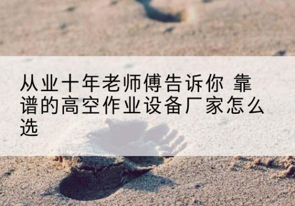 望城高空作业升降机厂家推荐-从业十年老师傅告诉你 靠谱的高空作业设备厂家怎么选