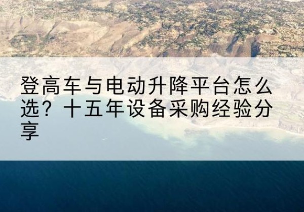 望城登高车厂家厂家-登高车与电动升降平台怎么选？十五年设备采购经验分享