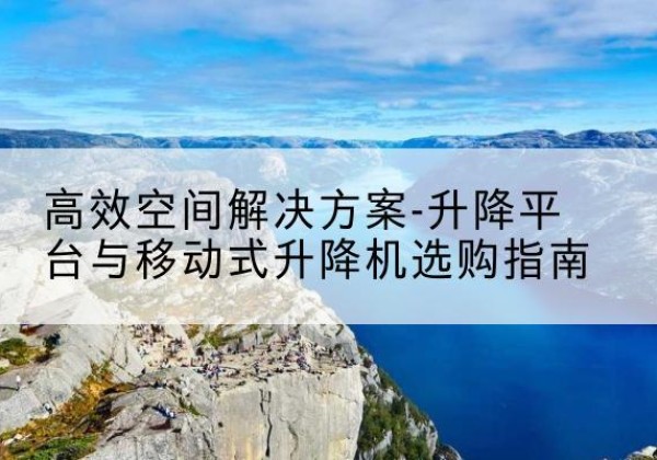 望城升降平台厂家-*空间解决方案-升降平台与移动式升降机选购指南