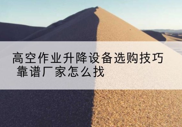 望城电动升降平台厂家推荐-高空作业升降设备选购技巧 靠谱厂家怎么找