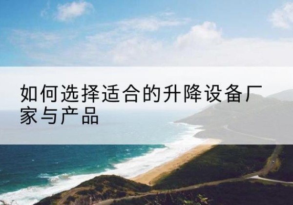 望城电动升降平台厂家-如何选择适合的升降设备厂家与产品